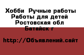 Хобби. Ручные работы Работы для детей. Ростовская обл.,Батайск г.